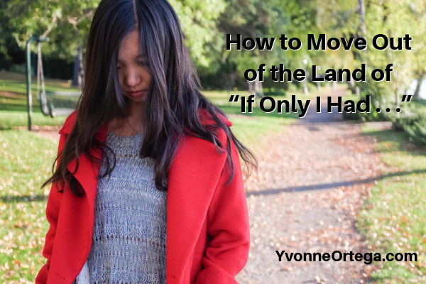 How to Move Out of the Land of “If Only I Had . . .”