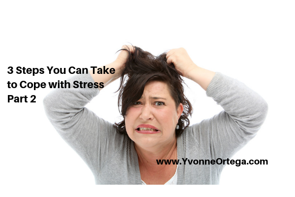 3 Steps You Can Take to Cope with Stress Part 2 by Yvonne Ortega